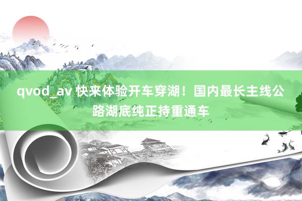 qvod_av 快来体验开车穿湖！国内最长主线公路湖底纯正持