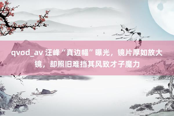 qvod_av 汪峰“真边幅”曝光，镜片厚如放大镜，却照旧难