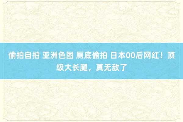 偷拍自拍 亚洲色图 厕底偷拍 日本00后网红！顶级大长腿，真