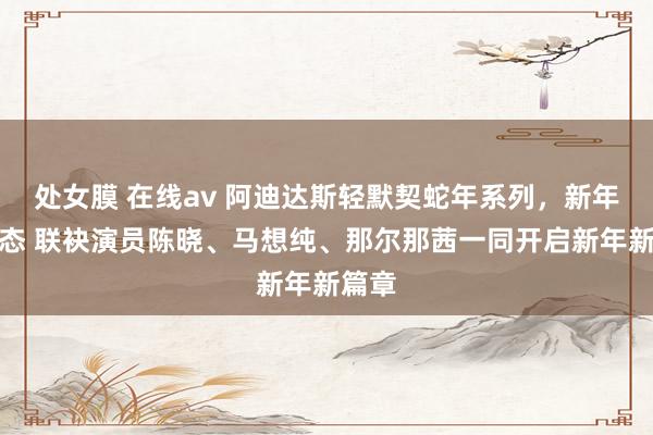 处女膜 在线av 阿迪达斯轻默契蛇年系列，新年焕新态 联袂演