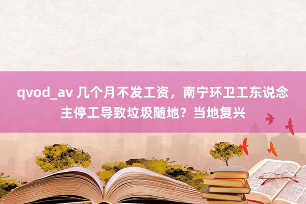 qvod_av 几个月不发工资，南宁环卫工东说念主停工导致垃