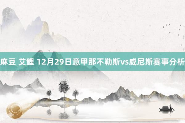 麻豆 艾鲤 12月29日意甲那不勒斯vs威尼斯赛事分析