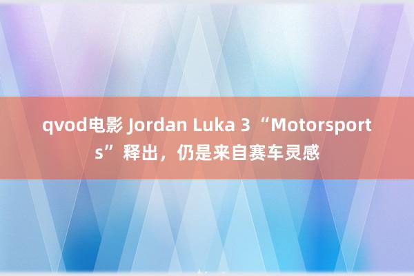 qvod电影 Jordan Luka 3 “Motorsports” 释出，仍是来自赛车灵感