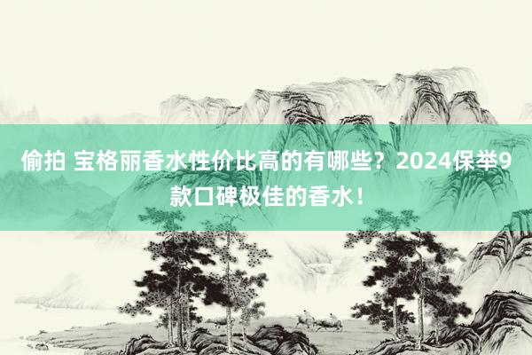 偷拍 宝格丽香水性价比高的有哪些？2024保举9款口碑极佳的香水！