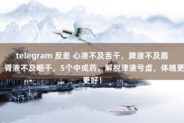 telegram 反差 心液不及舌干，脾液不及唇干，肾液不及咽干，5个中成药，解脱津液亏虚，体魄更好！