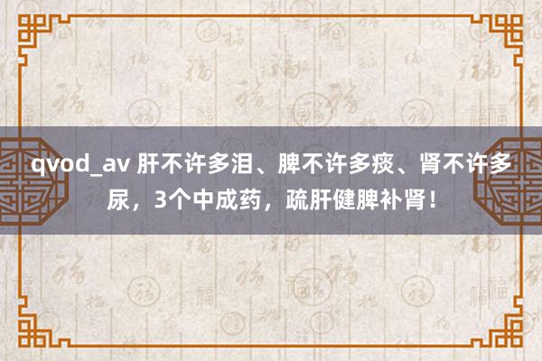 qvod_av 肝不许多泪、脾不许多痰、肾不许多尿，3个中成药，疏肝健脾补肾！