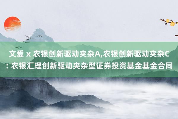 文爱 x 农银创新驱动夹杂A，农银创新驱动夹杂C: 农银汇理创新驱动夹杂型证券投资基金基金合同