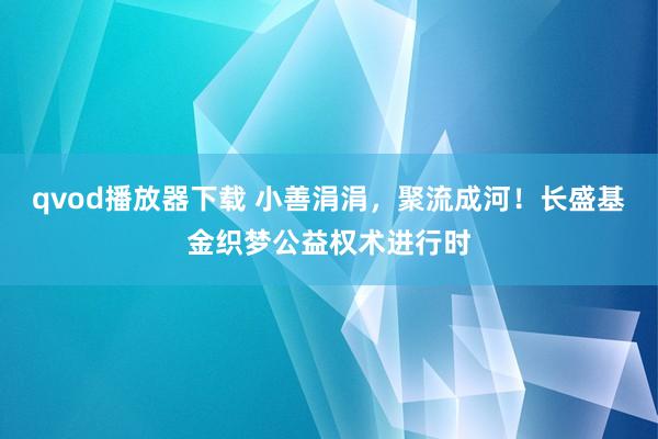 qvod播放器下载 小善涓涓，聚流成河！长盛基金织梦公益权术进行时