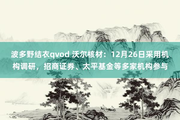 波多野结衣qvod 沃尔核材：12月26日采用机构调研，招商