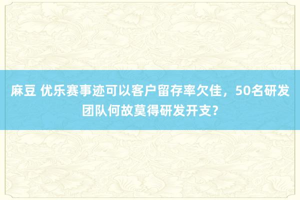 麻豆 优乐赛事迹可以客户留存率欠佳，50名研发团队何故莫得研