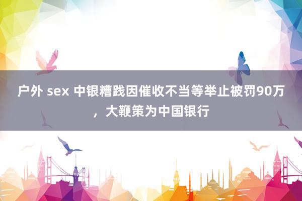 户外 sex 中银糟践因催收不当等举止被罚90万，大鞭策为中