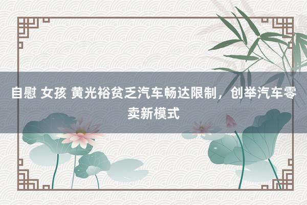 自慰 女孩 黄光裕贫乏汽车畅达限制，创举汽车零卖新模式