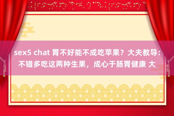 sex5 chat 胃不好能不成吃苹果？大夫教导：不错多吃这