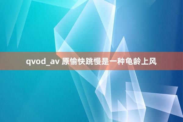 qvod_av 原愉快跳慢是一种龟龄上风