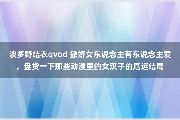 波多野结衣qvod 撒娇女东说念主有东说念主爱，盘货一下那些动漫里的女汉子的厄运结局