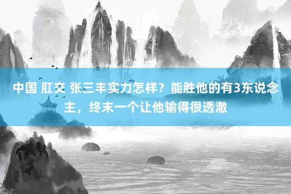 中国 肛交 张三丰实力怎样？能胜他的有3东说念主，终末一个让他输得很透澈