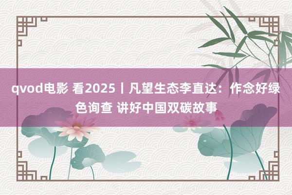 qvod电影 看2025丨凡望生态李直达：作念好绿色询查 讲好中国双碳故事