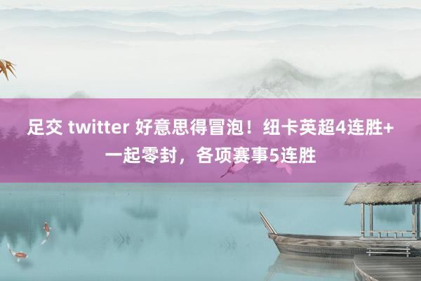 足交 twitter 好意思得冒泡！纽卡英超4连胜+一起零封，各项赛事5连胜