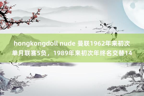 hongkongdoll nude 曼联1962年来初次单月联赛5负，1989年来初次年终名交替14