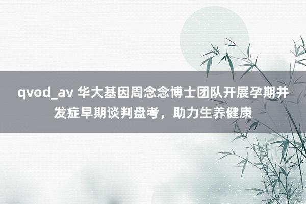 qvod_av 华大基因周念念博士团队开展孕期并发症早期谈判盘考，助力生养健康