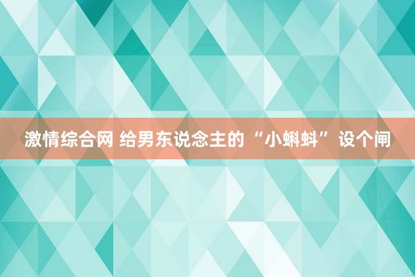 激情综合网 给男东说念主的 “小蝌蚪” 设个闸