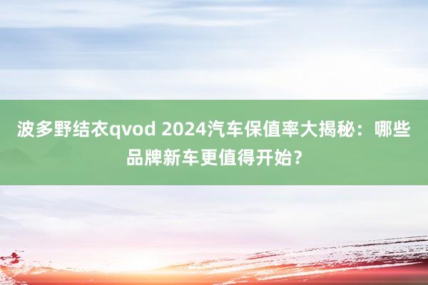 波多野结衣qvod 2024汽车保值率大揭秘：哪些品牌新车更