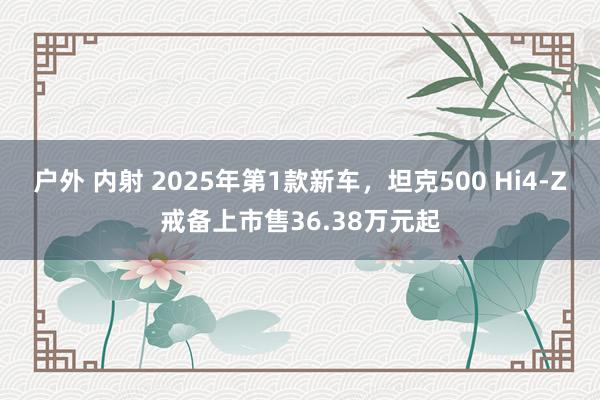 户外 内射 2025年第1款新车，坦克500 Hi4-Z戒备