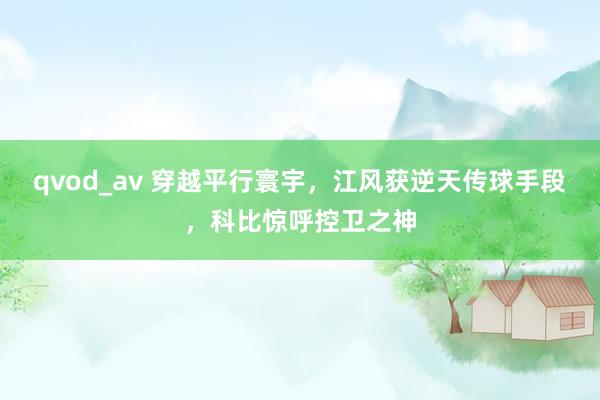 qvod_av 穿越平行寰宇，江风获逆天传球手段，科比惊呼控