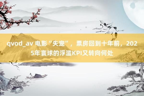 qvod_av 电影“失宠”，票房回到十年前，2025年寰球