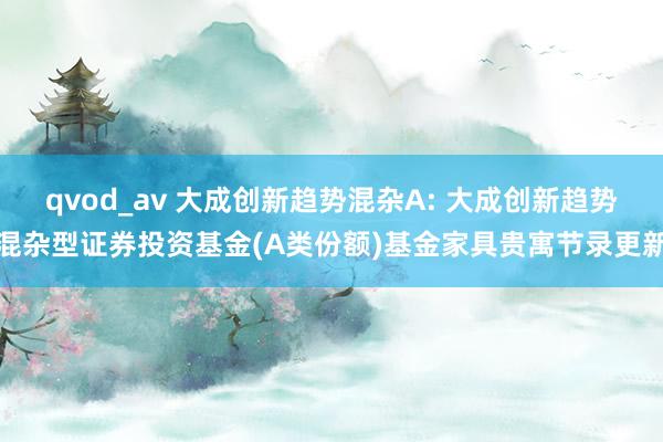 qvod_av 大成创新趋势混杂A: 大成创新趋势混杂型证券投资基金(A类份额)基金家具贵寓节录更新