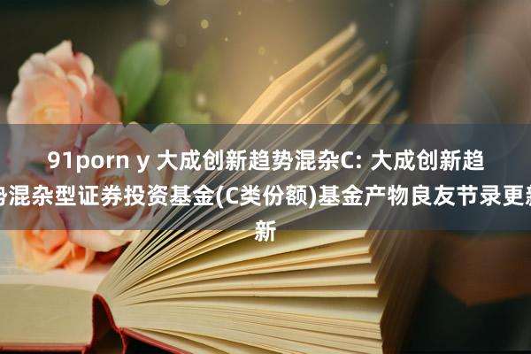 91porn y 大成创新趋势混杂C: 大成创新趋势混杂型证券投资基金(C类份额)基金产物良友节录更新