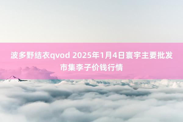 波多野结衣qvod 2025年1月4日寰宇主要批发市集李子价钱行情