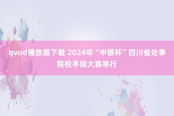 qvod播放器下载 2024年“中银杯”四川省处事院校手段大