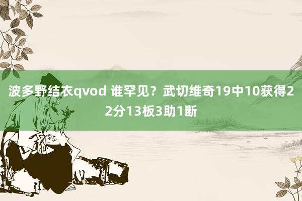 波多野结衣qvod 谁罕见？武切维奇19中10获得22分13