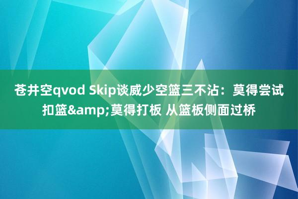 苍井空qvod Skip谈威少空篮三不沾：莫得尝试扣篮&am