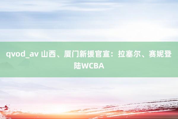 qvod_av 山西、厦门新援官宣：拉塞尔、赛妮登陆WCBA