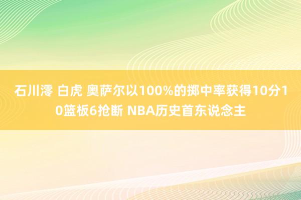 石川澪 白虎 奥萨尔以100%的掷中率获得10分10篮板6抢