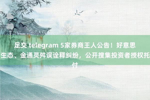 足交 telegram 5家券商王人公告！好意思尚生态、金通灵舛误诠释纠纷，公开搜集投资者授权托付