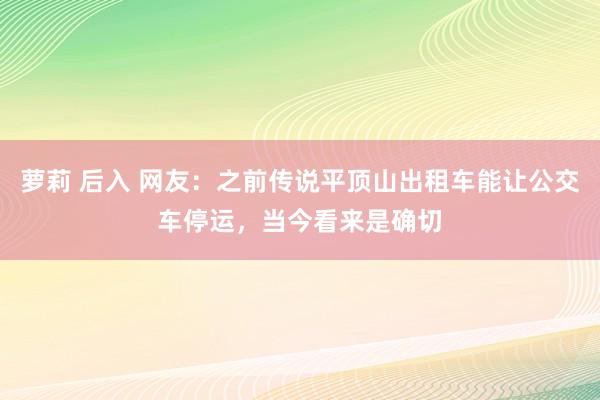 萝莉 后入 网友：之前传说平顶山出租车能让公交车停运，当今看