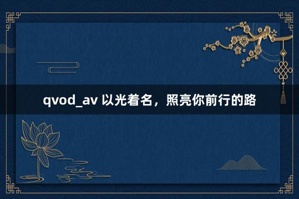 qvod_av 以光着名，照亮你前行的路