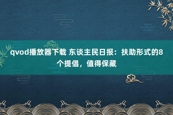 qvod播放器下载 东谈主民日报：扶助形式的8个提倡，值得保