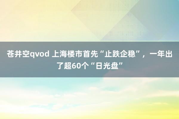 苍井空qvod 上海楼市首先“止跌企稳”，一年出了超60个“