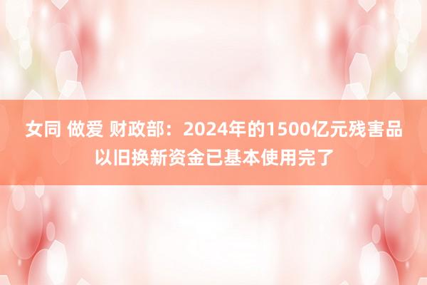 女同 做爱 财政部：2024年的1500亿元残害品以旧换新资