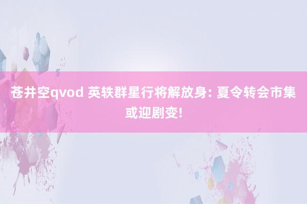 苍井空qvod 英轶群星行将解放身: 夏令转会市集或迎剧变!