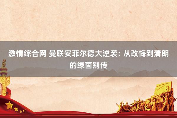 激情综合网 曼联安菲尔德大逆袭: 从改悔到清朗的绿茵别传