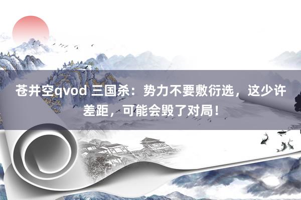 苍井空qvod 三国杀：势力不要敷衍选，这少许差距，可能会毁