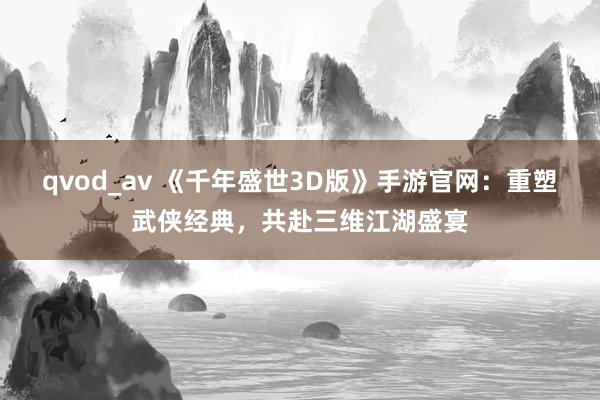 qvod_av 《千年盛世3D版》手游官网：重塑武侠经典，共