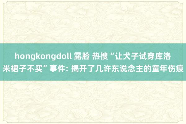 hongkongdoll 露脸 热搜“让犬子试穿库洛米裙子不