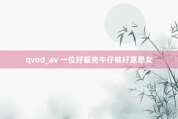 qvod_av 一位好躯壳牛仔裤好意思女