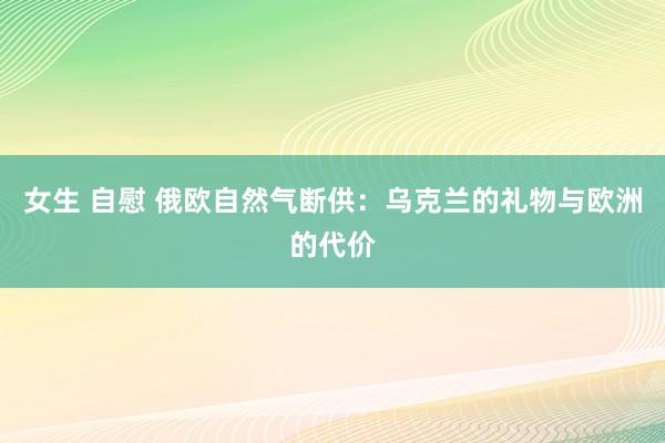 女生 自慰 俄欧自然气断供：乌克兰的礼物与欧洲的代价